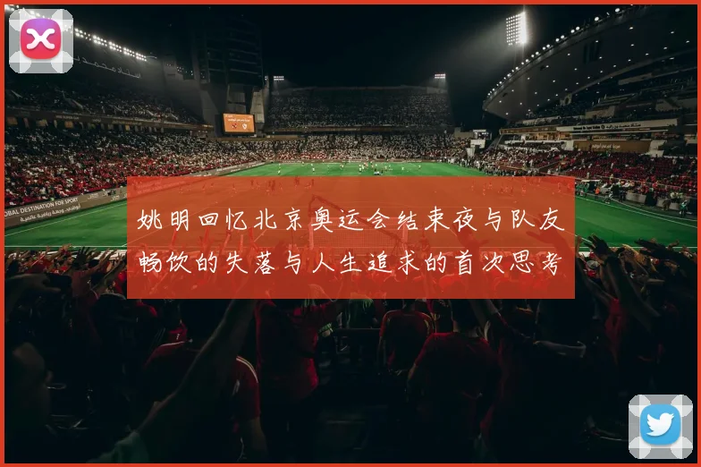 姚明回忆北京奥运会结束夜与队友畅饮的失落与人生追求的首次思考